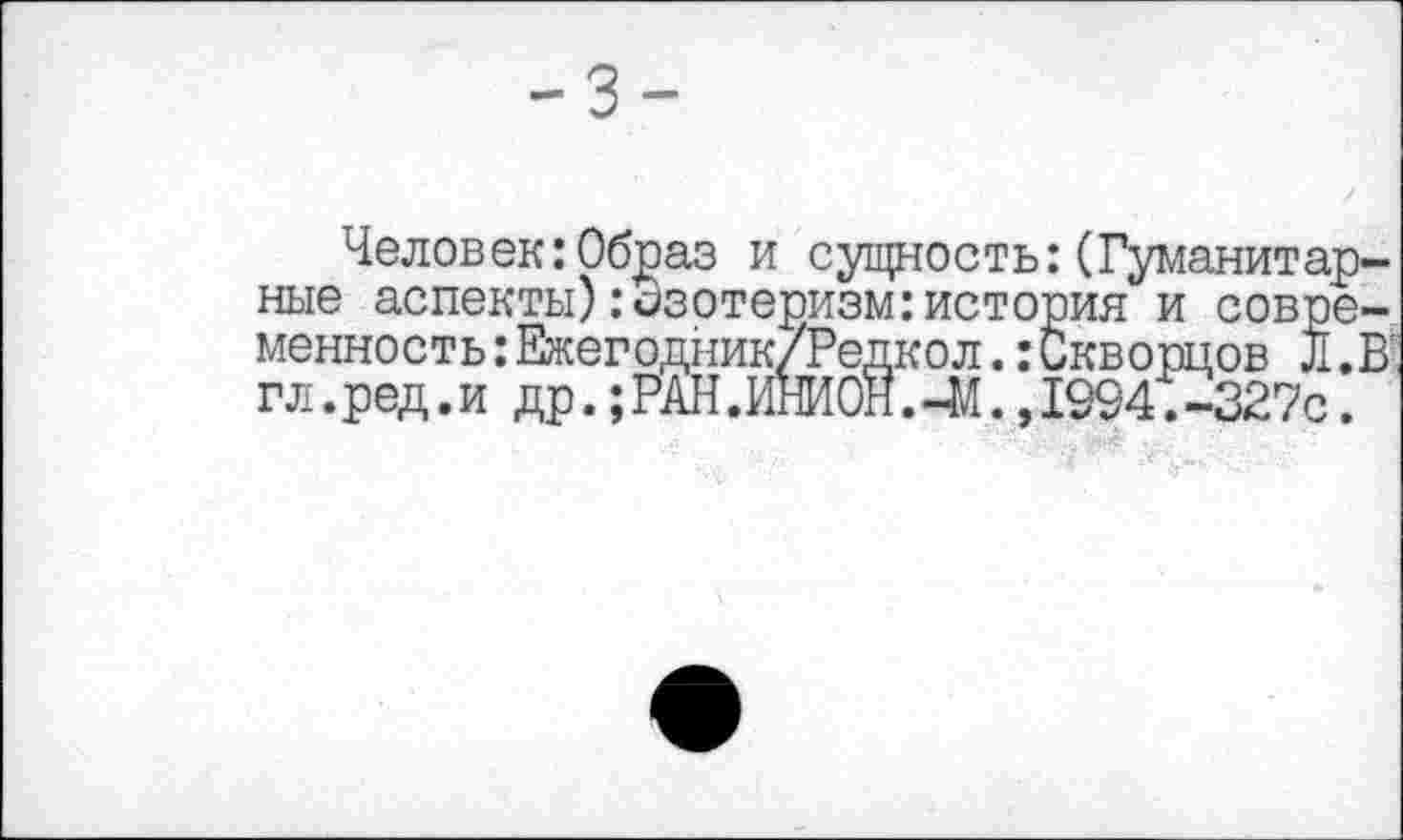 ﻿-3-
Человек: Образ и сущность:(Гуманитарные аспекты):Эзотеризм:история и современность : Ежегодник/Редкол.: Скворцов Л .В' гл. ред. и др.; РАН .ИНИОН. -М., 1994. -327с.